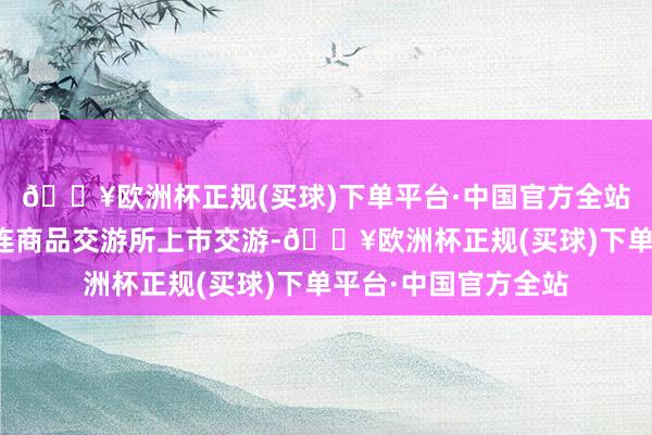 🔥欧洲杯正规(买球)下单平台·中国官方全站国内焦煤期货在大连商品交游所上市交游-🔥欧洲杯正规(买球)下单平台·中国官方全站