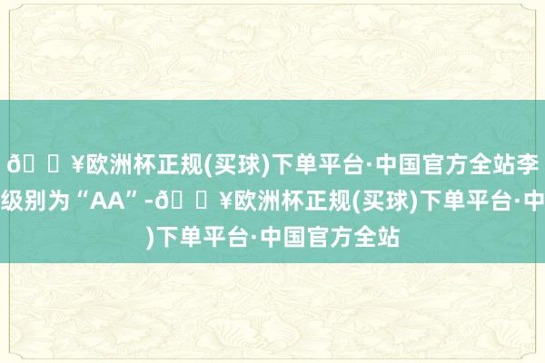 🔥欧洲杯正规(买球)下单平台·中国官方全站李子转债信用级别为“AA”-🔥欧洲杯正规(买球)下单平台·中国官方全站