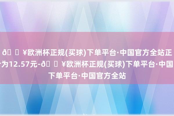 🔥欧洲杯正规(买球)下单平台·中国官方全站正股最新价为12.57元-🔥欧洲杯正规(买球)下单平台·中国官方全站