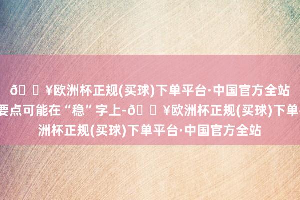 🔥欧洲杯正规(买球)下单平台·中国官方全站我认为止跌回稳的要点可能在“稳”字上-🔥欧洲杯正规(买球)下单平台·中国官方全站