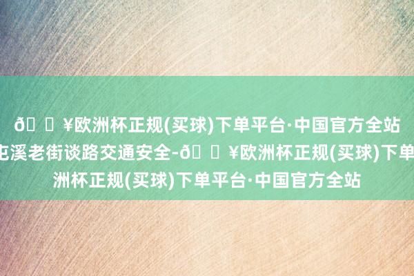 🔥欧洲杯正规(买球)下单平台·中国官方全站为了保险国庆手艺屯溪老街谈路交通安全-🔥欧洲杯正规(买球)下单平台·中国官方全站