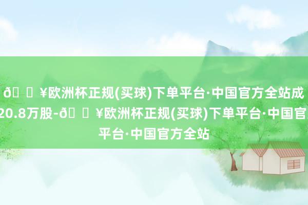 🔥欧洲杯正规(买球)下单平台·中国官方全站成交量320.8万股-🔥欧洲杯正规(买球)下单平台·中国官方全站