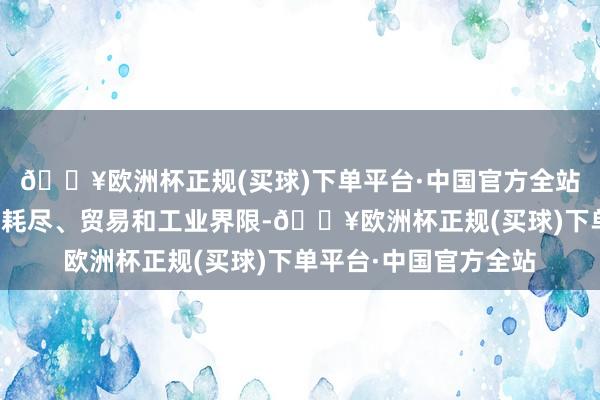 🔥欧洲杯正规(买球)下单平台·中国官方全站已往用于天下各地的耗尽、贸易和工业界限-🔥欧洲杯正规(买球)下单平台·中国官方全站