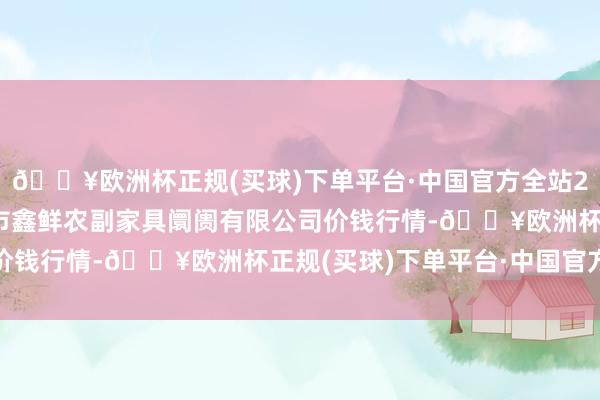 🔥欧洲杯正规(买球)下单平台·中国官方全站2024年10月6日吴忠市鑫鲜农副家具阛阓有限公司价钱行情-🔥欧洲杯正规(买球)下单平台·中国官方全站