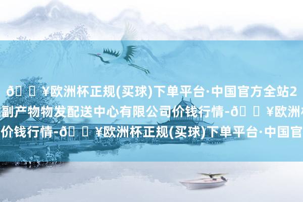 🔥欧洲杯正规(买球)下单平台·中国官方全站2024年10月6日南京农副产物物发配送中心有限公司价钱行情-🔥欧洲杯正规(买球)下单平台·中国官方全站