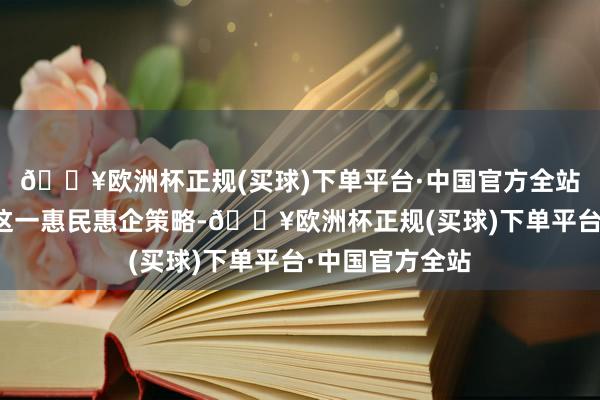 🔥欧洲杯正规(买球)下单平台·中国官方全站为有用落实好这一惠民惠企策略-🔥欧洲杯正规(买球)下单平台·中国官方全站