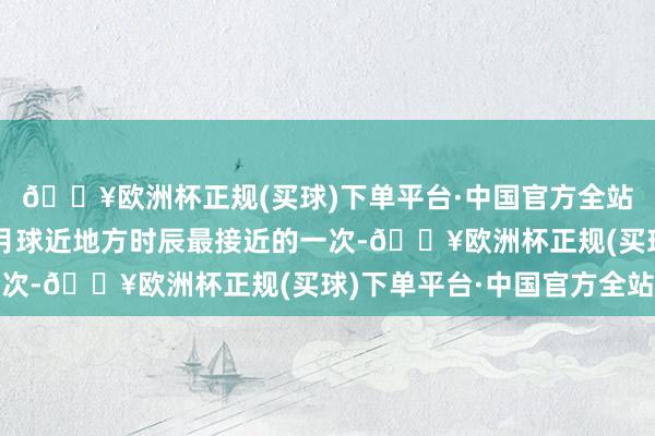 🔥欧洲杯正规(买球)下单平台·中国官方全站这是本年朔月时辰与月球近地方时辰最接近的一次-🔥欧洲杯正规(买球)下单平台·中国官方全站