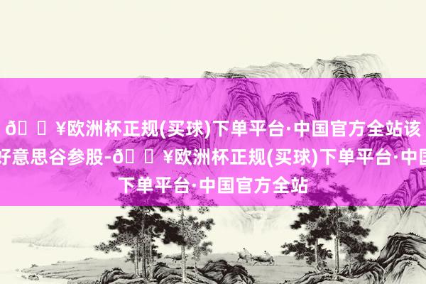 🔥欧洲杯正规(买球)下单平台·中国官方全站该公司由ST好意思谷参股-🔥欧洲杯正规(买球)下单平台·中国官方全站