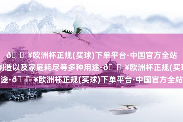 🔥欧洲杯正规(买球)下单平台·中国官方全站用于食物加工、饮料制造以及家庭耗尽等多种用途-🔥欧洲杯正规(买球)下单平台·中国官方全站