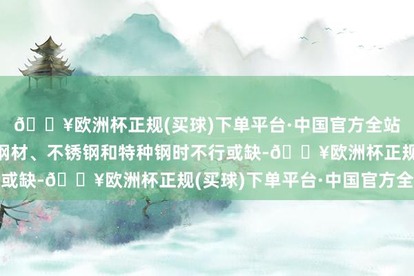 🔥欧洲杯正规(买球)下单平台·中国官方全站特别是在分娩高强度钢材、不锈钢和特种钢时不行或缺-🔥欧洲杯正规(买球)下单平台·中国官方全站