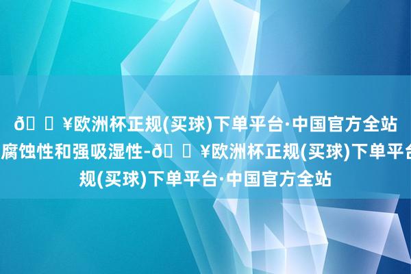 🔥欧洲杯正规(买球)下单平台·中国官方全站具有强碱性、强腐蚀性和强吸湿性-🔥欧洲杯正规(买球)下单平台·中国官方全站