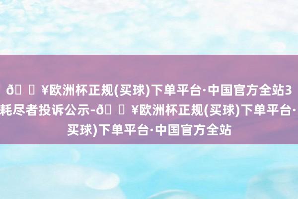 🔥欧洲杯正规(买球)下单平台·中国官方全站361度新增1件耗尽者投诉公示-🔥欧洲杯正规(买球)下单平台·中国官方全站