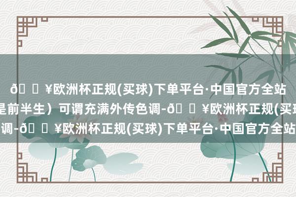 🔥欧洲杯正规(买球)下单平台·中国官方全站他的一世（准确的说是前半生）可谓充满外传色调-🔥欧洲杯正规(买球)下单平台·中国官方全站