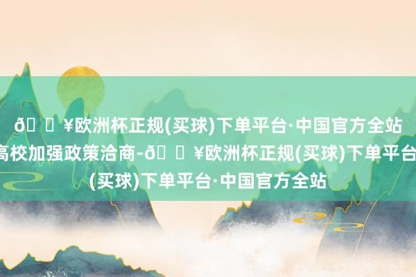 🔥欧洲杯正规(买球)下单平台·中国官方全站饱读动各地各高校加强政策洽商-🔥欧洲杯正规(买球)下单平台·中国官方全站