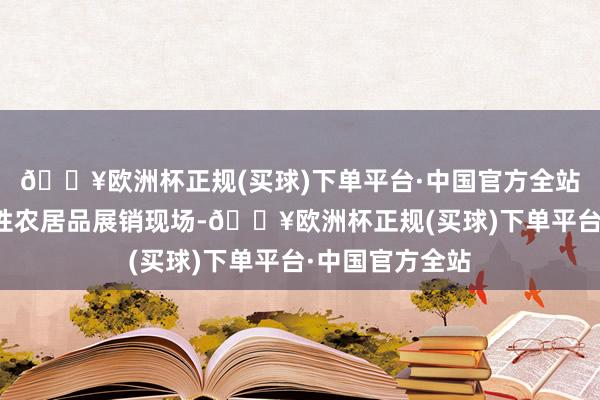 🔥欧洲杯正规(买球)下单平台·中国官方全站在南鲁山镇秉性农居品展销现场-🔥欧洲杯正规(买球)下单平台·中国官方全站