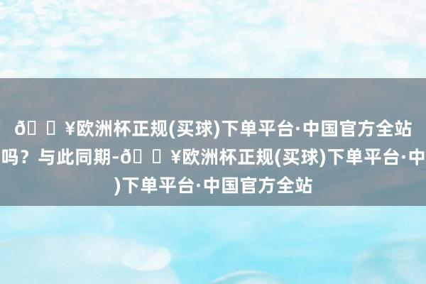 🔥欧洲杯正规(买球)下单平台·中国官方全站给她的恩赐吗？与此同期-🔥欧洲杯正规(买球)下单平台·中国官方全站