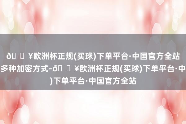 🔥欧洲杯正规(买球)下单平台·中国官方全站软件还提供多种加密方式-🔥欧洲杯正规(买球)下单平台·中国官方全站