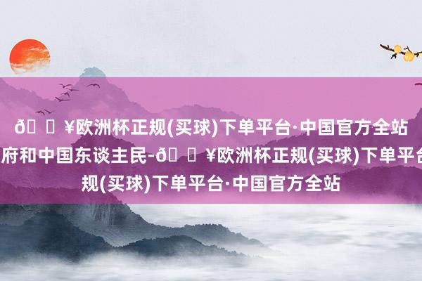 🔥欧洲杯正规(买球)下单平台·中国官方全站我谨代表中国政府和中国东谈主民-🔥欧洲杯正规(买球)下单平台·中国官方全站