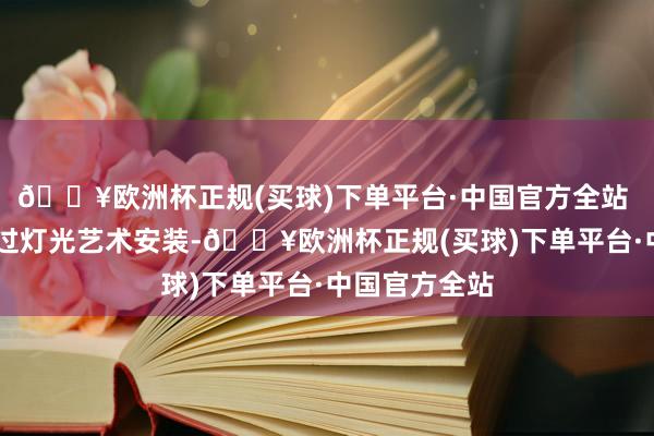 🔥欧洲杯正规(买球)下单平台·中国官方全站  本次举止通过灯光艺术安装-🔥欧洲杯正规(买球)下单平台·中国官方全站