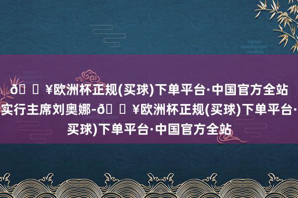 🔥欧洲杯正规(买球)下单平台·中国官方全站绿叶医疗集团实行主席刘奥娜-🔥欧洲杯正规(买球)下单平台·中国官方全站