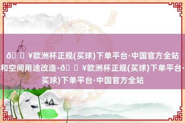 🔥欧洲杯正规(买球)下单平台·中国官方全站赞助存量地盘和空间用途改造-🔥欧洲杯正规(买球)下单平台·中国官方全站