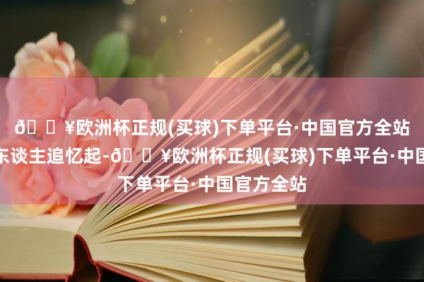 🔥欧洲杯正规(买球)下单平台·中国官方全站这一幕让东谈主追忆起-🔥欧洲杯正规(买球)下单平台·中国官方全站