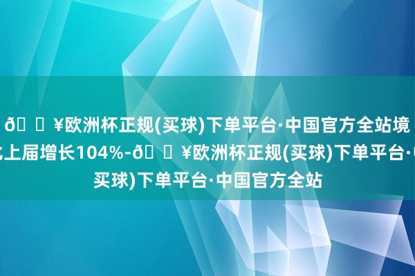 🔥欧洲杯正规(买球)下单平台·中国官方全站境外展商数目比上届增长104%-🔥欧洲杯正规(买球)下单平台·中国官方全站