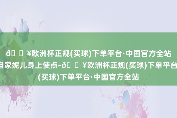 🔥欧洲杯正规(买球)下单平台·中国官方全站有银钱也不在自家妮儿身上使点-🔥欧洲杯正规(买球)下单平台·中国官方全站