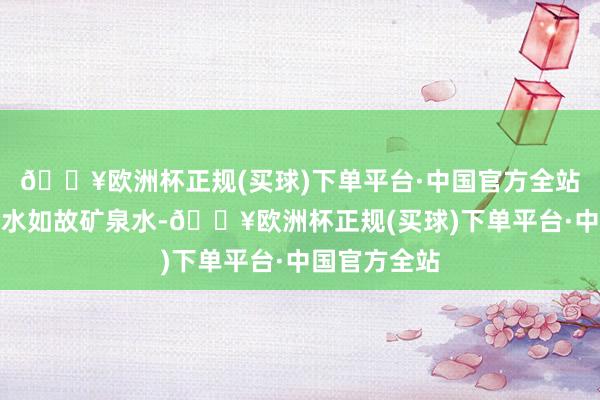 🔥欧洲杯正规(买球)下单平台·中国官方全站不管是皎洁水如故矿泉水-🔥欧洲杯正规(买球)下单平台·中国官方全站