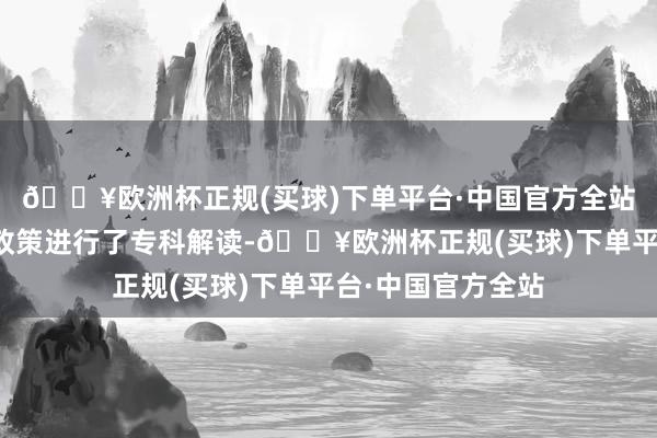 🔥欧洲杯正规(买球)下单平台·中国官方全站发言嘉宾对产业政策进行了专科解读-🔥欧洲杯正规(买球)下单平台·中国官方全站