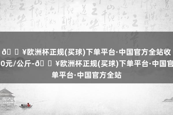 🔥欧洲杯正规(买球)下单平台·中国官方全站收支12.40元/公斤-🔥欧洲杯正规(买球)下单平台·中国官方全站