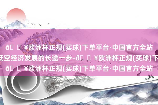 🔥欧洲杯正规(买球)下单平台·中国官方全站有东说念主以为这是低空经济发展的长途一步-🔥欧洲杯正规(买球)下单平台·中国官方全站