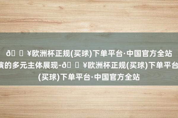 🔥欧洲杯正规(买球)下单平台·中国官方全站为终了本次展演的多元主体展现-🔥欧洲杯正规(买球)下单平台·中国官方全站