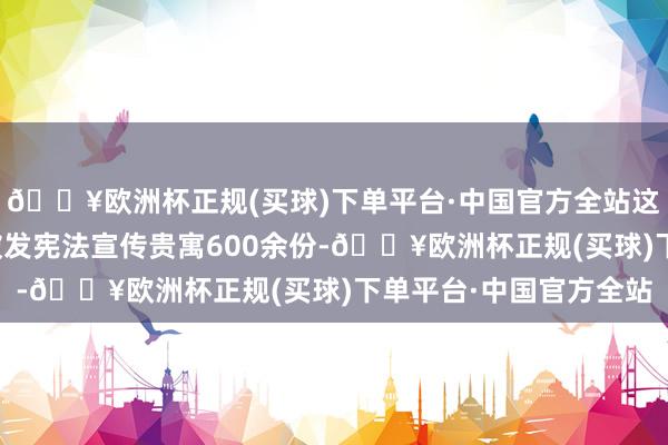 🔥欧洲杯正规(买球)下单平台·中国官方全站这次活动共向现场各人披发宪法宣传贵寓600余份-🔥欧洲杯正规(买球)下单平台·中国官方全站