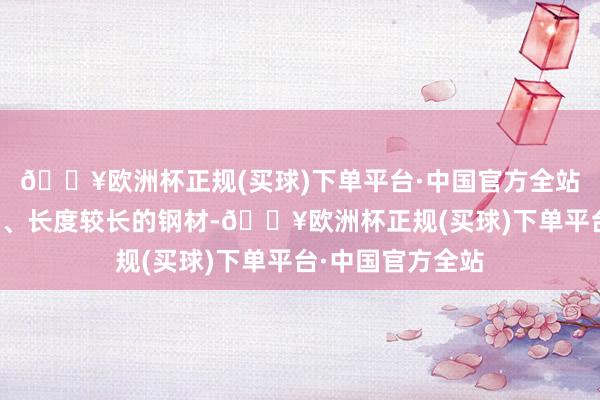 🔥欧洲杯正规(买球)下单平台·中国官方全站是一种直径较小、长度较长的钢材-🔥欧洲杯正规(买球)下单平台·中国官方全站