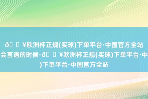 🔥欧洲杯正规(买球)下单平台·中国官方全站在婴儿还不会言语的时候-🔥欧洲杯正规(买球)下单平台·中国官方全站