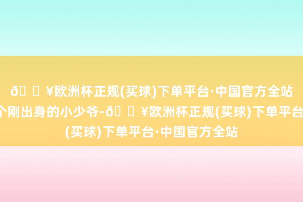 🔥欧洲杯正规(买球)下单平台·中国官方全站膝下却惟有一个刚出身的小少爷-🔥欧洲杯正规(买球)下单平台·中国官方全站