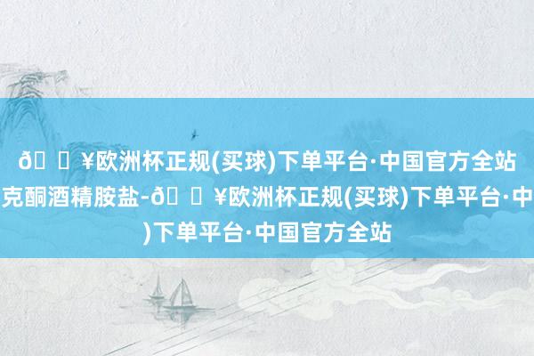 🔥欧洲杯正规(买球)下单平台·中国官方全站终末是吡罗克酮酒精胺盐-🔥欧洲杯正规(买球)下单平台·中国官方全站