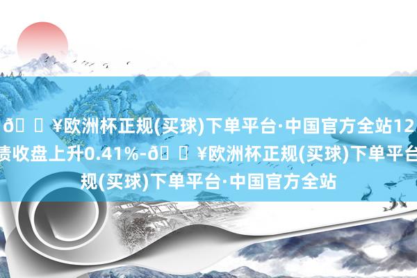 🔥欧洲杯正规(买球)下单平台·中国官方全站12月11日奥锐转债收盘上升0.41%-🔥欧洲杯正规(买球)下单平台·中国官方全站