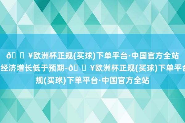 🔥欧洲杯正规(买球)下单平台·中国官方全站也将使得来岁的经济增长低于预期-🔥欧洲杯正规(买球)下单平台·中国官方全站