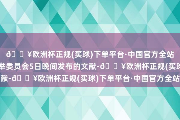 🔥欧洲杯正规(买球)下单平台·中国官方全站凭证好意思国联邦选举委员会5日晚间发布的文献-🔥欧洲杯正规(买球)下单平台·中国官方全站