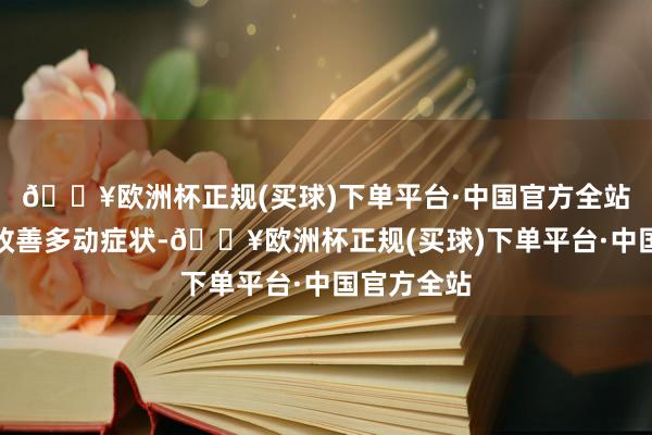 🔥欧洲杯正规(买球)下单平台·中国官方全站匡助孩子改善多动症状-🔥欧洲杯正规(买球)下单平台·中国官方全站