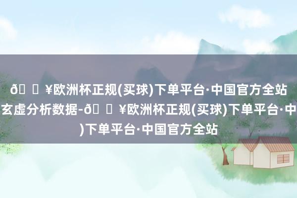 🔥欧洲杯正规(买球)下单平台·中国官方全站照看者不错玄虚分析数据-🔥欧洲杯正规(买球)下单平台·中国官方全站