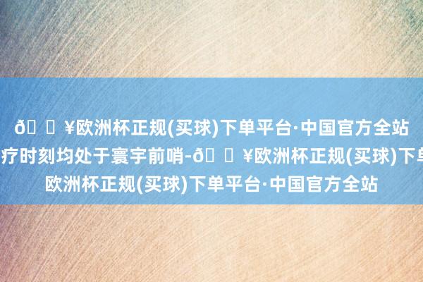 🔥欧洲杯正规(买球)下单平台·中国官方全站其医学教悔水和睦医疗时刻均处于寰宇前哨-🔥欧洲杯正规(买球)下单平台·中国官方全站