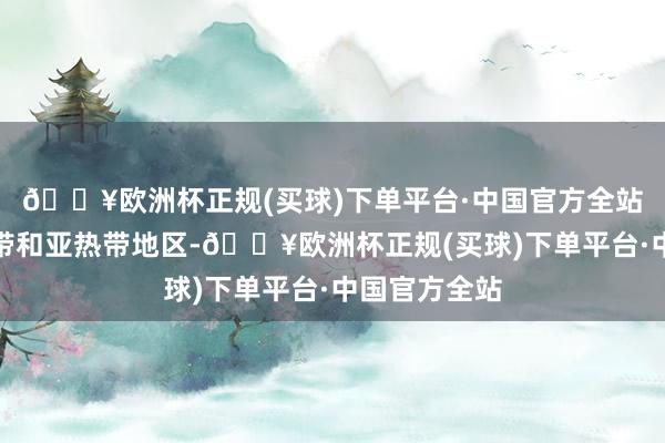 🔥欧洲杯正规(买球)下单平台·中国官方全站广东地处热带和亚热带地区-🔥欧洲杯正规(买球)下单平台·中国官方全站