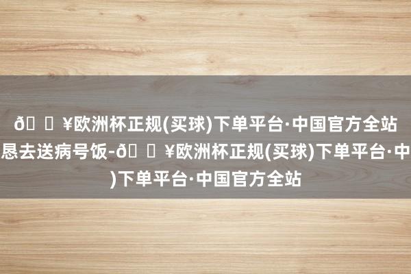 🔥欧洲杯正规(买球)下单平台·中国官方全站她就自告勤恳去送病号饭-🔥欧洲杯正规(买球)下单平台·中国官方全站