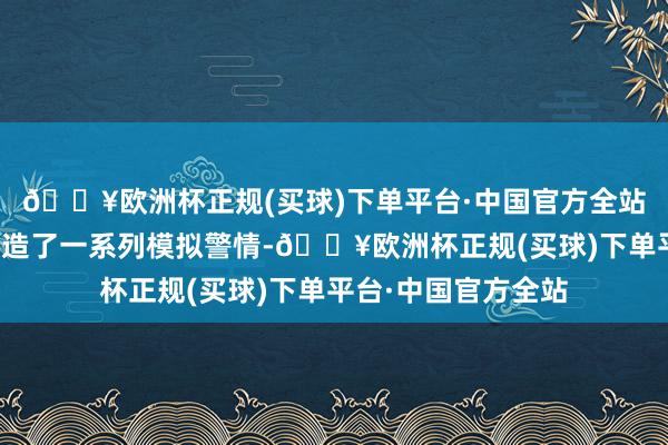 🔥欧洲杯正规(买球)下单平台·中国官方全站蓝军教官团悉心缔造了一系列模拟警情-🔥欧洲杯正规(买球)下单平台·中国官方全站