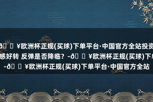 🔥欧洲杯正规(买球)下单平台·中国官方全站投资有看头|12月20日 情感好转 反弹是否降临？-🔥欧洲杯正规(买球)下单平台·中国官方全站