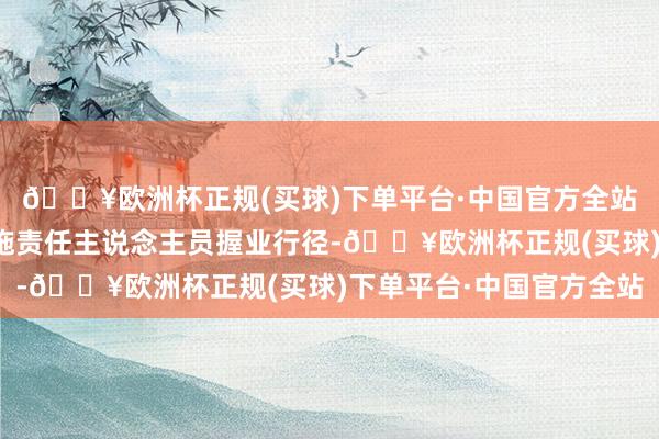 🔥欧洲杯正规(买球)下单平台·中国官方全站未能接收灵验措施设施责任主说念主员握业行径-🔥欧洲杯正规(买球)下单平台·中国官方全站