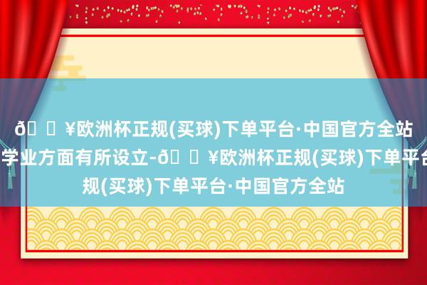 🔥欧洲杯正规(买球)下单平台·中国官方全站为了简略让她在学业方面有所设立-🔥欧洲杯正规(买球)下单平台·中国官方全站